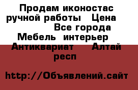 Продам иконостас ручной работы › Цена ­ 300 000 - Все города Мебель, интерьер » Антиквариат   . Алтай респ.